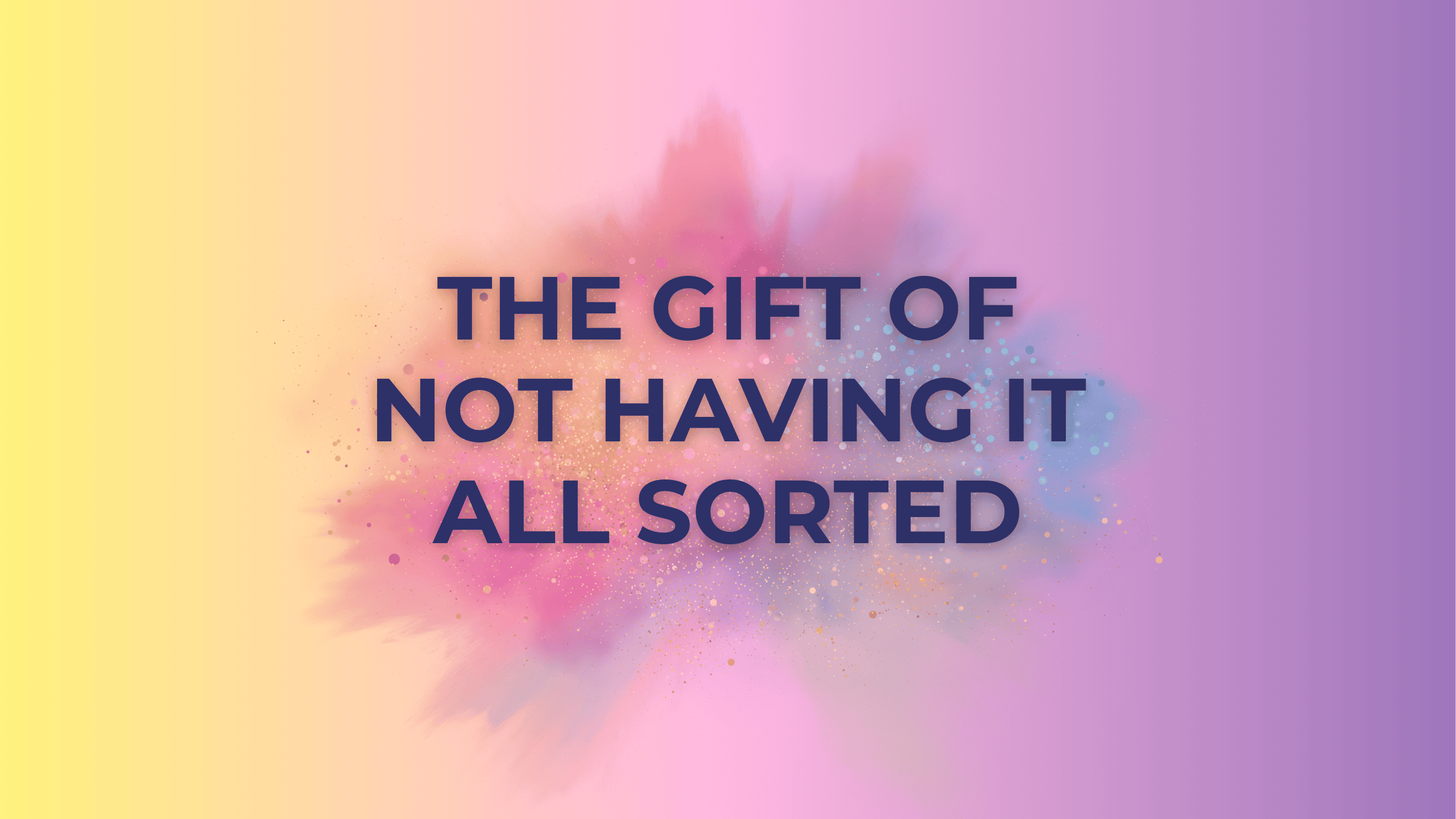 The gift of not having it all sorted